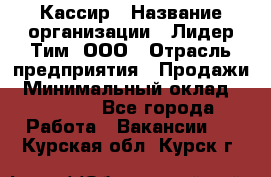 Кассир › Название организации ­ Лидер Тим, ООО › Отрасль предприятия ­ Продажи › Минимальный оклад ­ 15 000 - Все города Работа » Вакансии   . Курская обл.,Курск г.